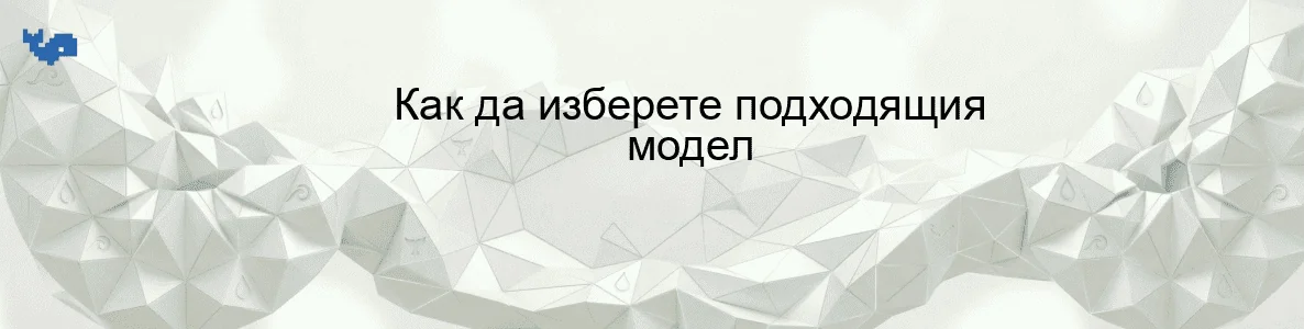 Как да изберете подходящия модел