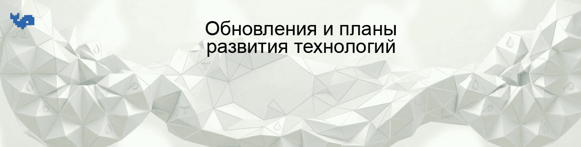Обновления и планы развития технологий
