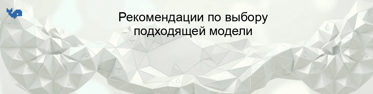 Рекомендации по выбору подходящей модели