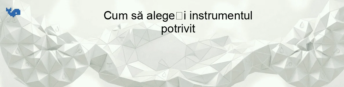 Cum să alegeți instrumentul potrivit