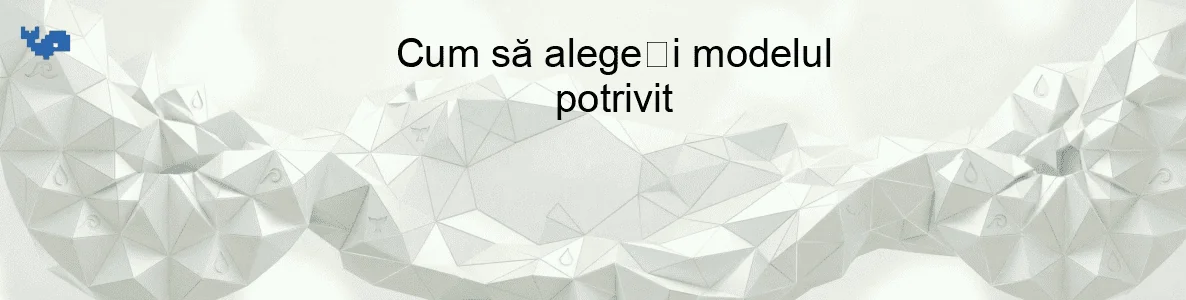 Cum să alegeți modelul potrivit