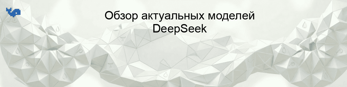 Обзор актуальных моделей DeepSeek