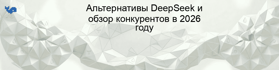 Альтернативы DeepSeek и обзор конкурентов в 2026 году