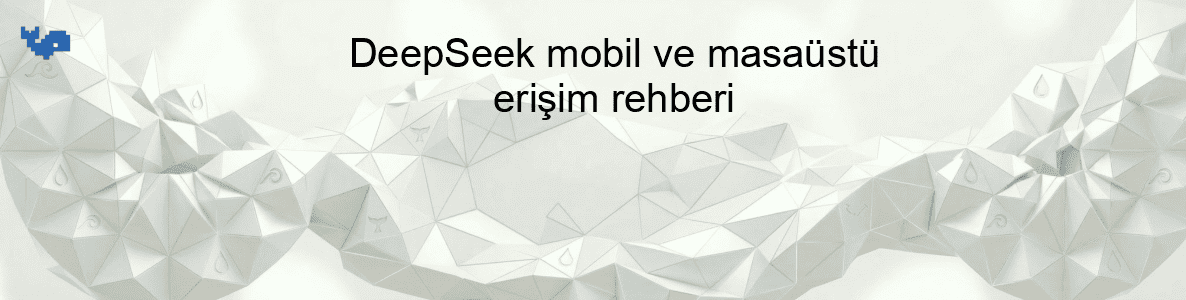 DeepSeek mobil ve masaüstü erişim rehberi