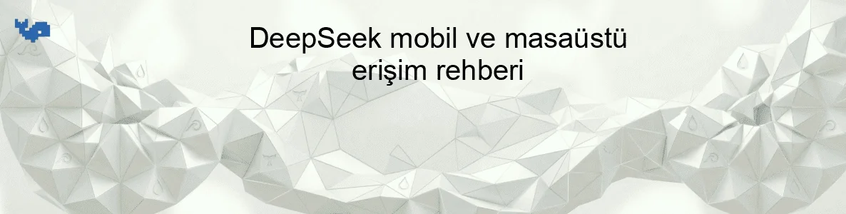 DeepSeek mobil ve masaüstü erişim rehberi
