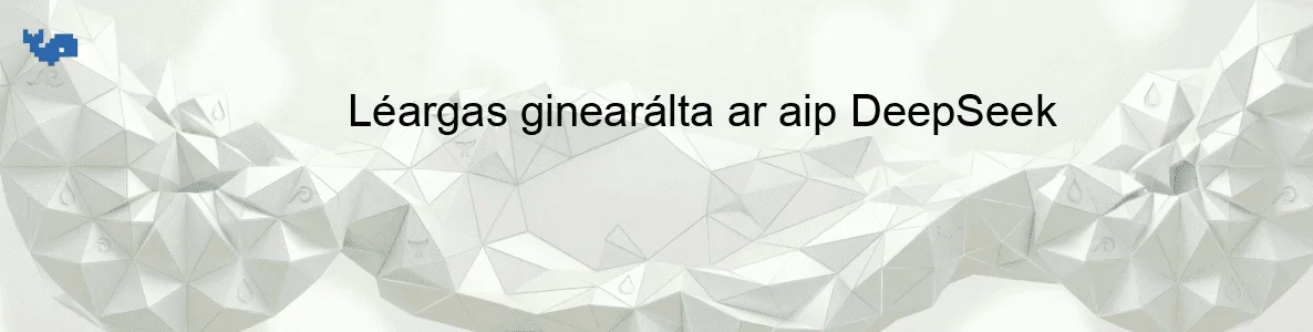 Léargas ginearálta ar aip DeepSeek