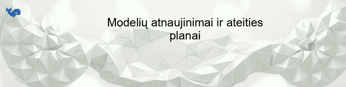 Modelių atnaujinimai ir ateities planai