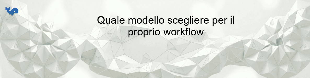 Quale modello scegliere per il proprio workflow