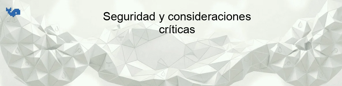 Seguridad y consideraciones críticas