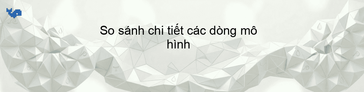 So sánh chi tiết các dòng mô hình